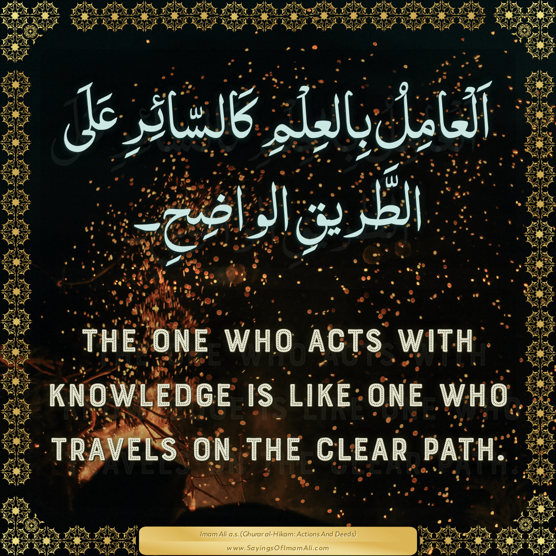 The one who acts with knowledge is like one who travels on the clear path.